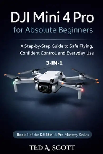 DJI Mini 4 Pro For Absolute Beginners 3-IN-1: A Step-by-Step Guide to Safe Flying, Confident Control, and Everyday Use by Ted A. Scott