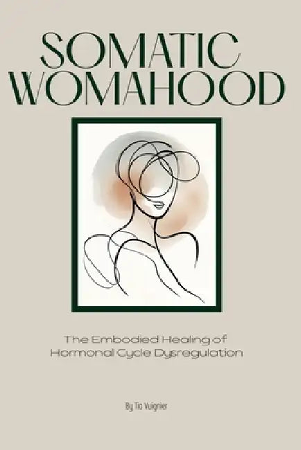 Somatic Womahood: The Embodied Healing of Hormonal Cycle Dysregulation by Tia Vuignier