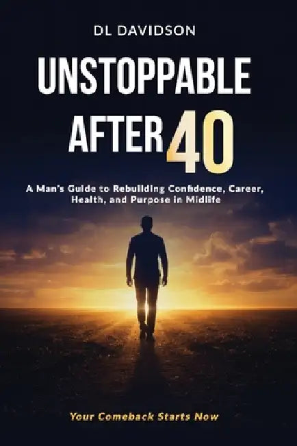 Unstoppable After 40: A Man's Blueprint for Strength, Success, and Purpose in the Second Half of Life A Step-by-Step Guide for Men to Reset Their Mind by D. L. Davidson