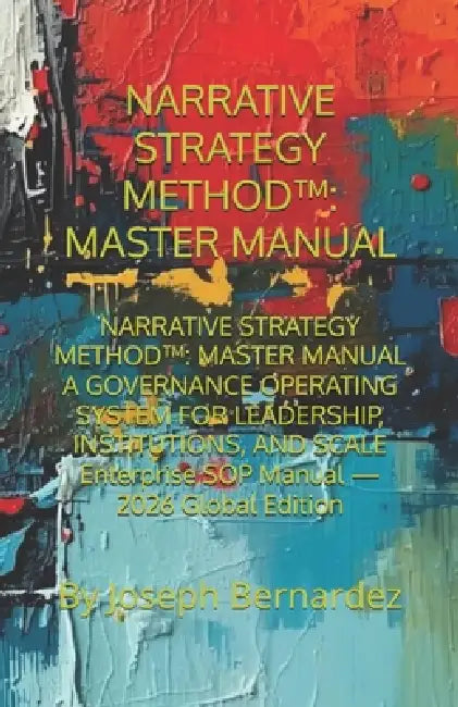 Narrative Strategy Method(tm): MASTER MANUAL: NARRATIVE STRATEGY METHOD(TM) MASTER MANUAL A GOVERNANCE OPERATING SYSTEM FOR LEADERSHIP, INSTITUTIONS, by Joseph Bernardez