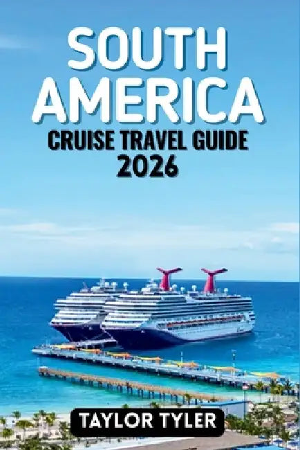 South America Cruise Travel Guide 2026: Everything You Need to Know About Cruise Planning, Scenic Routes, Ports, Itineraries, Seasons, and Life Onboar by Taylor Tyler
