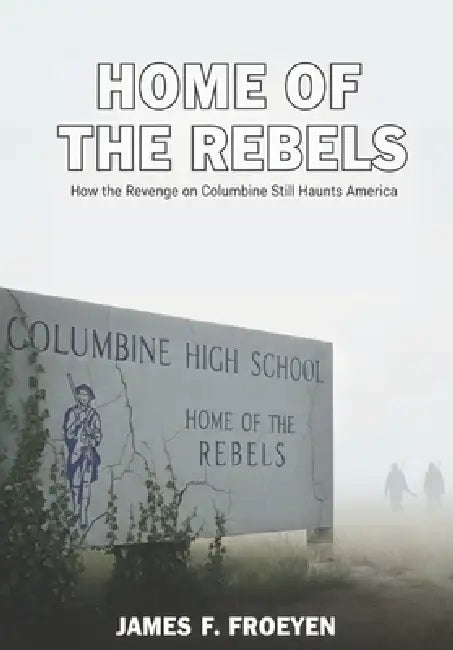 Home of The Rebels: How The Revenge on Columbine Still Haunts America by James Frederic Froeyen