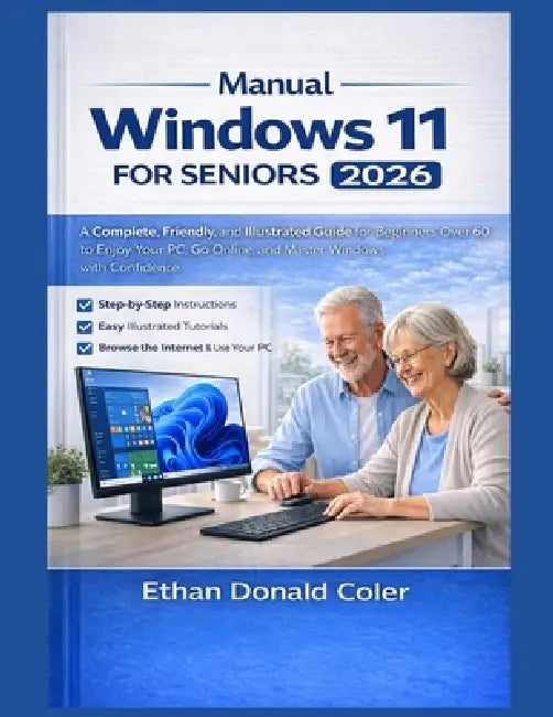 Windows Manual 11 for Seniors 2026: A Complete, Friendly, and Illustrated Guide for Beginners Over 60 to Enjoy Your PC, Go Online, and Master Windows by Ethan Donald Coler