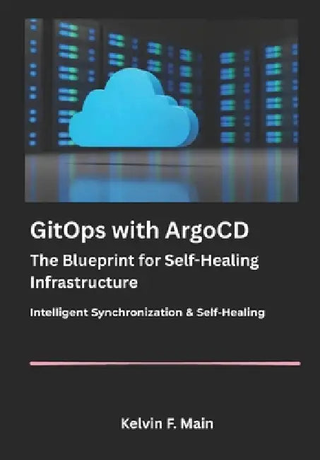 GitOps with ArgoCD: The Blueprint for Self-Healing Infrastructure. by Kelvin F. Main
