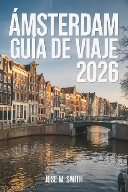 Ámsterdam Guía de viaje 2026: Con ejemplos de itinerarios, planificación presupuestaria y consejos de expertos by Jose M. Smith, Jose M. Smith