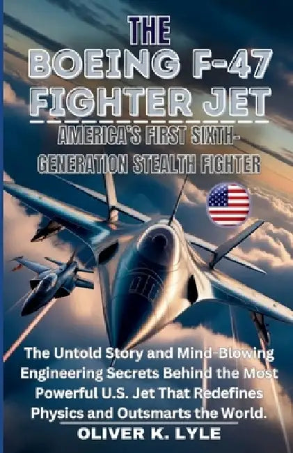 The Boeing F-47 Fighter Jet: America's First Sixth-Gen. Stealth: The Untold Story and Mind-Blowing Engineering Secrets Behind the Most Powerful U.S. J by Oliver K. Lyle