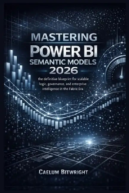Mastering Power BI Semantic Models 2026: The Definitive Blueprint for Scalable Logic, Governance, and Enterprise Intelligence in the Fabric Era. by Caelum Bitwright