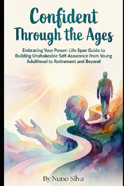 Confident Through the Ages: Embracing Your Power: A Lifespan Guide to Building Unshakeable Self-Assurance from Young Adulthood to Retirement and Beyon by Nuno Silva