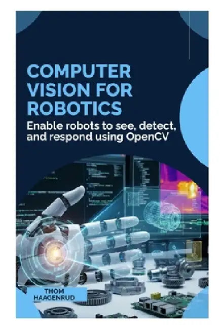 Computer Vision for Robotics: Enable robots to see, detect, and respond using OpenCV by Thom Haagenrud