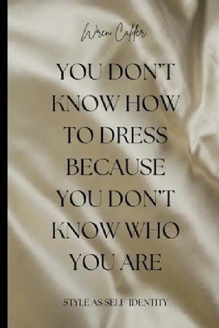 You Don't Know How to Dress Because You Don't Know Who You Are: Style as Self-Identity by Wren Calder