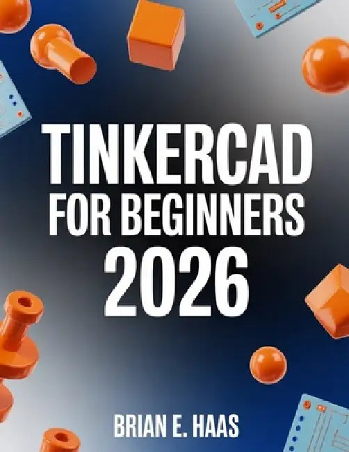 TinkerCAD For Beginners 2026: A Step-by-Step Guide to 3D CAD, Circuits, and Real-World Projects by Brian E. Haas