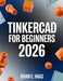 TinkerCAD For Beginners 2026: A Step-by-Step Guide to 3D CAD, Circuits, and Real-World Projects by Brian E. Haas
