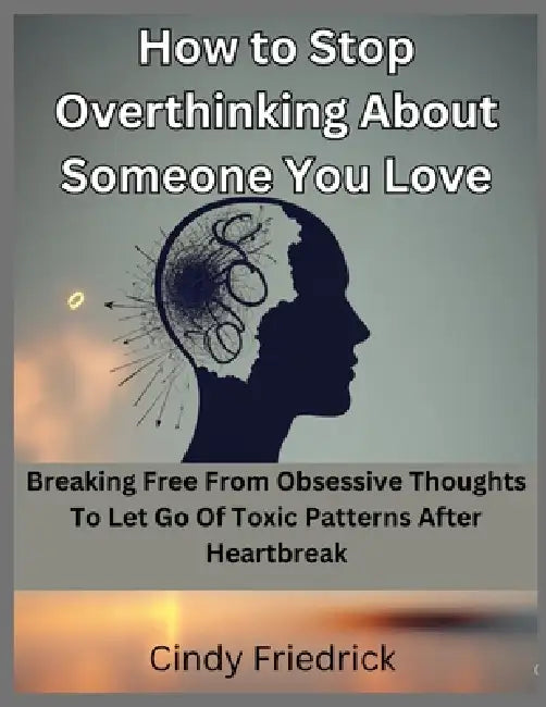 How to Stop Overthinking About Someone You Love: Breaking Free From Obsessive Thoughts to Let Go of Toxic Patterns After Heartbreak by Cindy Friedrick