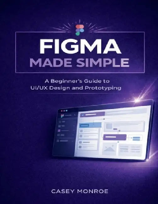 Figma Made Simple: A Beginner's Guide to UI/UX Design and Prototyping by Casey Monroe