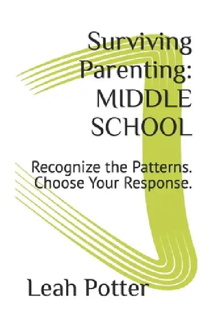 Surviving Parenting: MIDDLE SCHOOL: Recognize the Patterns. Choose Your Response. by Leah Potter