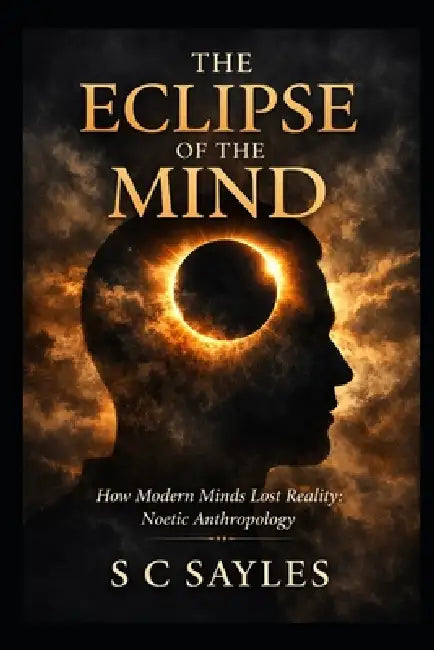 The Eclipse of the Mind: How Modern Minds Lost Reality: Noetic Anthropology by S. C. Sayles