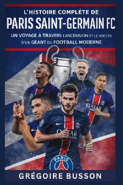 L'Histoire complète du Paris Saint-Germain FC: Un voyage à travers l'ascension et le succès d'un géant du football moderne by Grégoire Busson