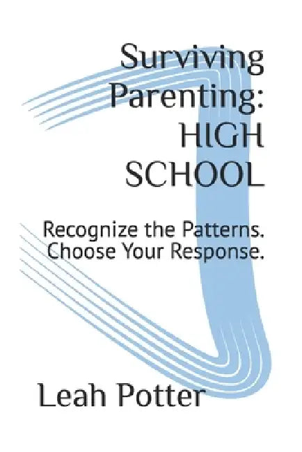 Surviving Parenting: HIGH SCHOOL: Recognize the Patterns. Choose Your Response. by Leah Potter