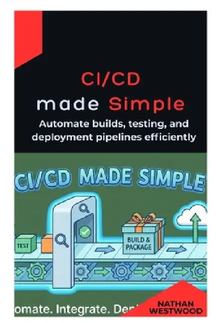 CI/CD Made Simple: Automate builds, testing, and deployment pipelines efficiently by Nathan Westwood