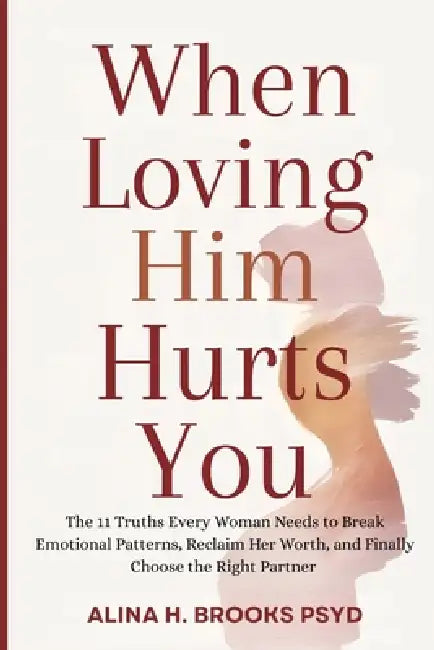 When Loving Him Hurts You: The 11 Truths Every Woman Needs to Break Emotional Patterns, Reclaim Her Worth, and Finally Choose the Right Partner by Alina H. Brooks Psyd