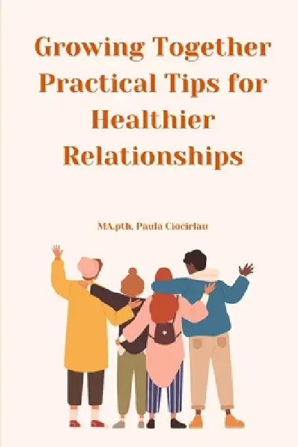 Growing Together - Practical Tips for Healthier Relationships by Paula Ciocirlau Ma Pth