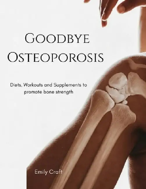 Goodbye Osteoporosis: Diets, workouts and supplements to promote bone strength by Emily Craft