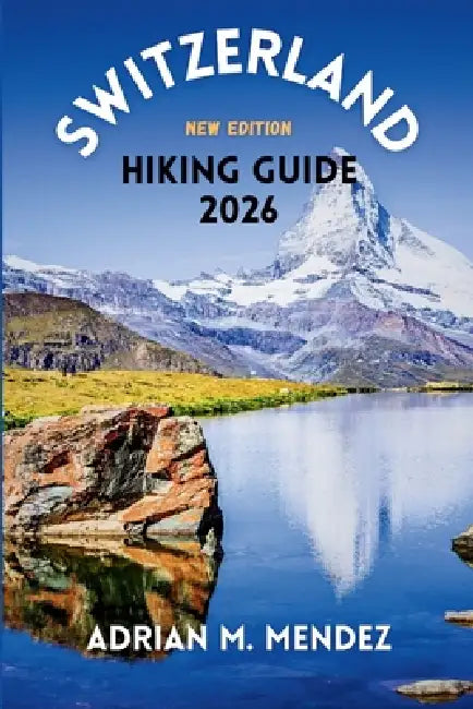 Switzerland Hiking Guide 2026: Explore Majestic Peaks, Scenic Trails, Alpine Villages, and Hidden Gems Across the Stunning Alps by Adrian M. Mendez