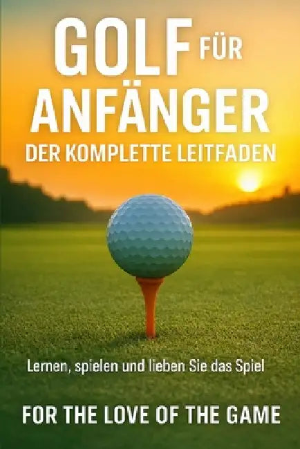 Golf für Anfänger: Der komplette Leitfaden by For The Love Of the Game