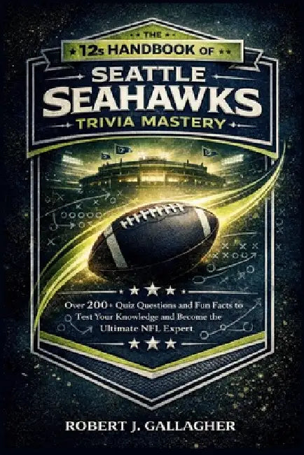 THE 12s HANDBOOK OF SEATTLE SEAHAWKS TRIVIA MASTERY: Over 200+ Quiz Questions and Fun Facts to Test Your Knowledge and Become the Ultimate NFL Expert. by Robert J. Gallagher