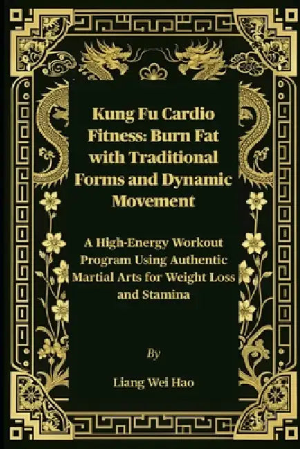 Kung Fu Cardio Fitness: Burn Fat with Traditional Forms and Dynamic Movement: A High-Energy Workout Program Using Authentic Martial Arts for Weight Lo by Liang Wei Hao