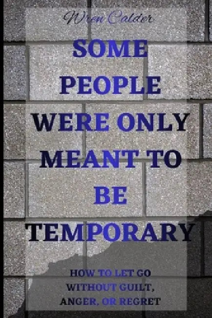 Some People Were Only Meant to Be Temporary: How to Let Go Without Guilt, Anger, or Regret by Wren Calder