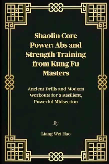 Shaolin Core Power: Abs and Strength Training from Kung Fu Masters: Ancient Drills and Modern Workouts for a Resilient, Powerful Midsection by Liang Wei Hao