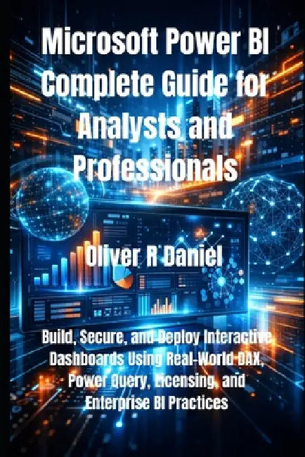 Microsoft Power BI Complete Guide for Analysts and Professionals: Build, Secure, and Deploy Interactive Dashboards Using Real-World DAX, Power Query, by Oliver R. Daniel