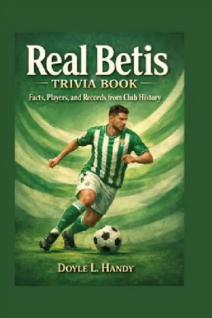 Real Betis Trivia Book: Facts, Players, and Records from Club History by Doyle L. Handy