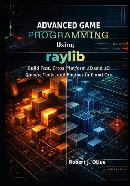 Advanced Game Programming Using Raylib: Build Fast, Cross-Platform 2D and 3D Games, Tools, and Engines in C and C++ by Robert J. Olive