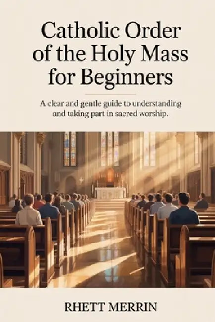 Catholic Order of the Holy Mass for Beginners: A Clear and Gentle Guide to Understanding and Taking Part in Sacred Worship by Rhett Merrin