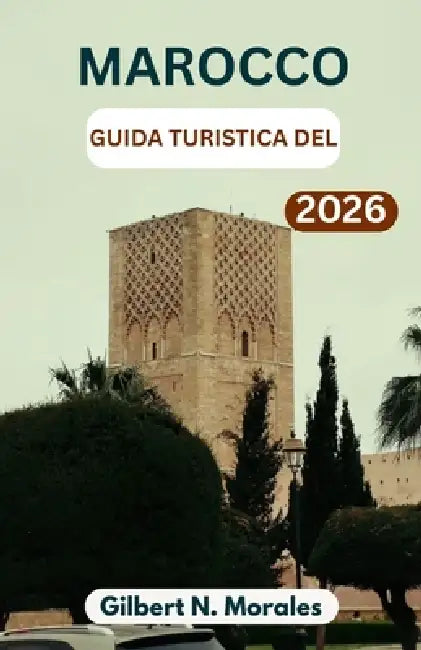 Guida Turistica del Marocco 2026: Scopri città vivaci, paesaggi desertici senza tempo e il ricco arazzo di cultura, cucina e artigianato by Gilbert N. Morales