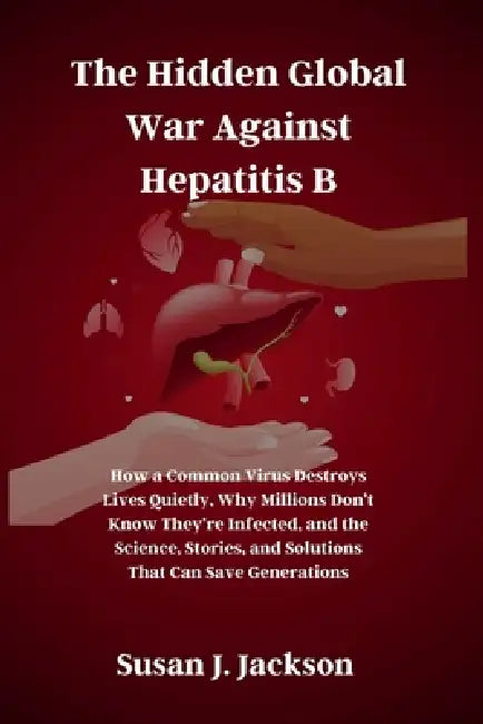 The Hidden Global War Against Hepatitis B: How a Common Virus Destroys Lives Quietly, Why Millions Don't Know They're Infected, and the Science, Stori by Susan J. Jackson