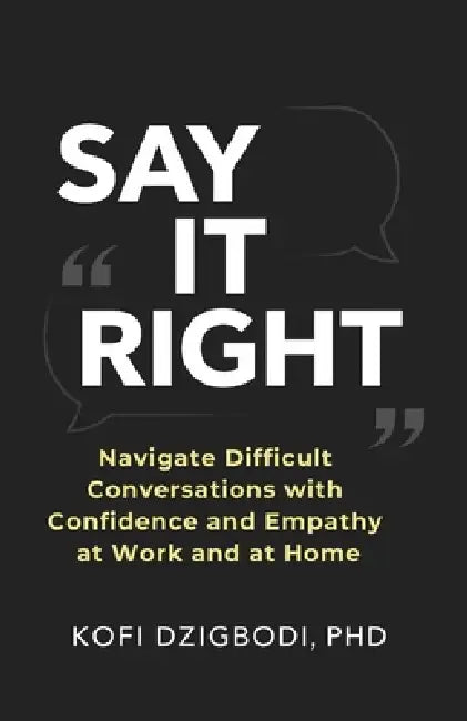 Say It Right: Navigate Difficult Conversations with Confidence and Empathy at Work and at Home by Kofi Dzigbodi Phd