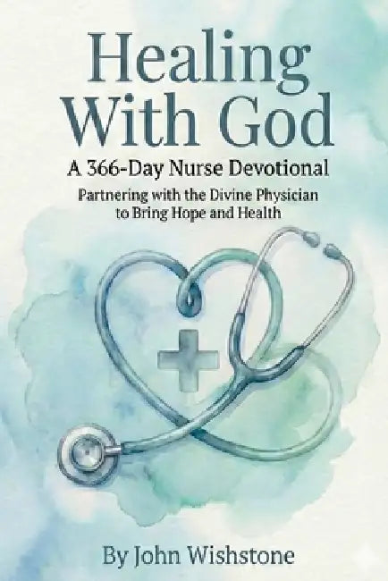 Healing With God: A 366-Day Nurse Devotional: Partnering with the Divine Physician to Bring Hope and Health by John Wishstone