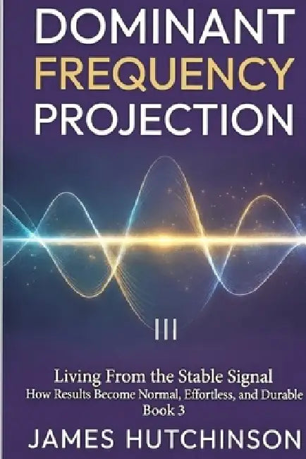 DOMINANT FREQUENCY PROJECTION - Book 3: How Results Become Normal, Effortless, and Durable by James Hutchinson