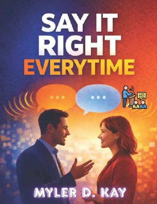 Say It Right Every Time: Perfect The Art Of Confident, Clear And Effective Communication Anywhere by Myler D. Kay