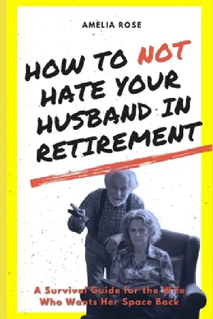 How to Not Hate Your Husband in Retirement: A Survival Guide for the Wife Who Wants Her Space Back by Amelia Rose