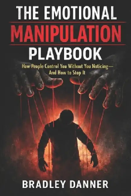 The Emotional Manipulation Playbook: How People Control You Without You Noticing - And How to Stop It by Bradley Danner