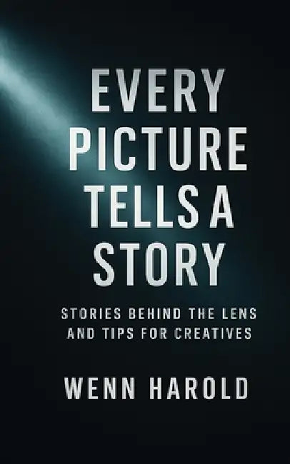 Every Picture Tells A Story: Stories behind the Lens and Tips for Creatives by Wenn Harold