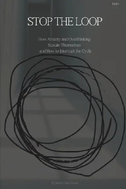 STOP THE LOOP - Book 1: How Anxiety and Overthinking Sustain Themselves and How to Interrupt the Cycle by James Hutchinson