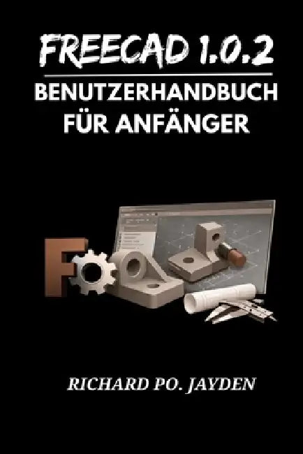 FreeCAD 1.0.2 BENUTZERHANDBUCH FÜR ANFÄNGER by Richard Po Jayden