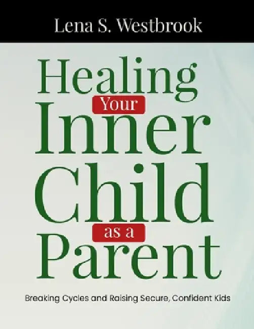 Healing Your Inner Child as a Parent: Breaking Cycles and Raising Secure, Confident Kids by Lena S. Westbrook