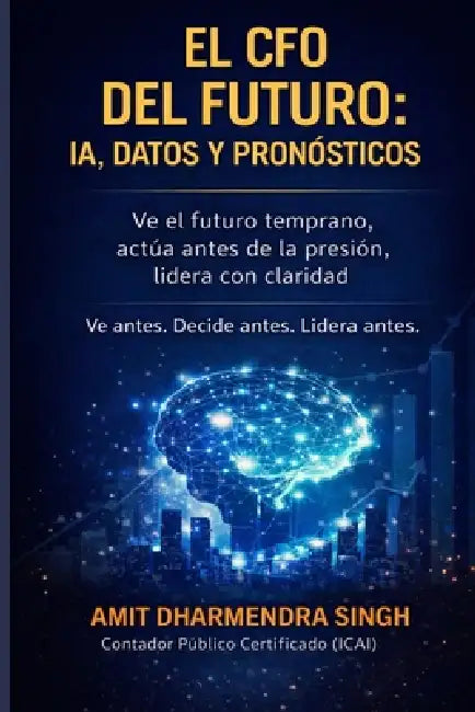 El CFO del Futuro: IA, Datos y Pronósticos: Ve el futuro temprano, actúa antes de la presión, lidera con claridad by Amit Dharmendra Singh