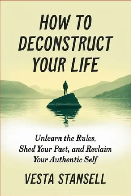 How to Deconstruct Your Life: Unlearn the Rules, Shed Your Past, and Reclaim You Authentic Self by Vesta Stansell
